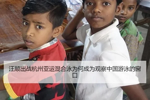 汪顺出战杭州亚运混合泳为何成为观察中国游泳的窗口